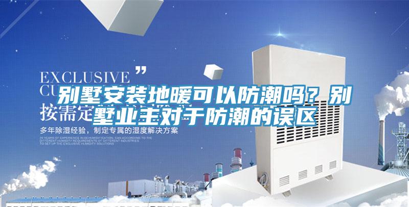 别墅安装地暖可以防潮吗？别墅业主对于防潮的误区