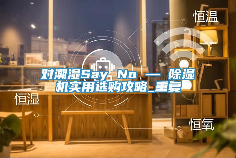 对潮湿Say No — 91免费网站在线观看实用选购攻略_重复