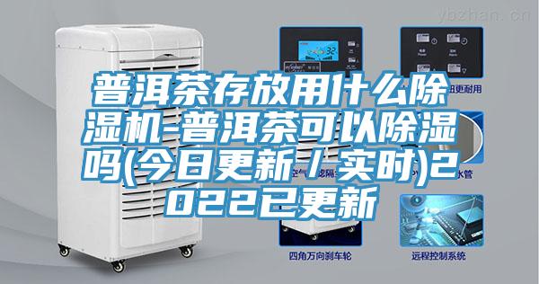 普洱茶存放用什么91免费网站在线观看-普洱茶可以除湿吗(今日更新／实时)2022已更新