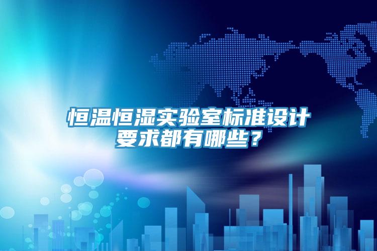 恒温恒湿实验室标准设计要求都有哪些？