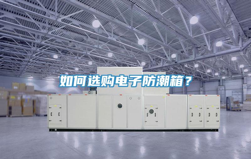 如何选购电子防潮箱？