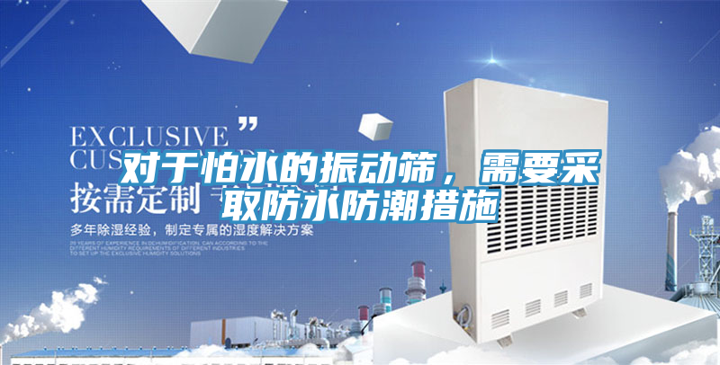 对于怕水的振动筛，需要采取防水防潮措施