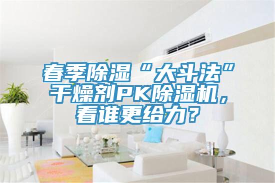 春季除湿“大斗法”干燥剂PK91免费网站在线观看，看谁更给力？