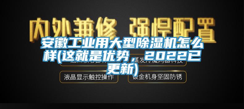 安徽工业用大型91免费网站在线观看怎么样(这就是优势，2022已更新)