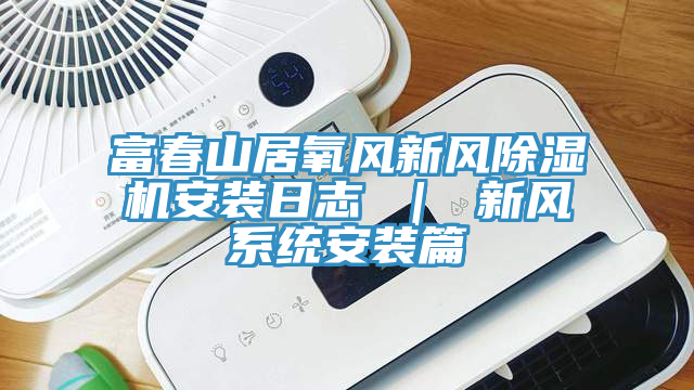 富春山居氧风新风91免费网站在线观看安装日志 ｜ 新风系统安装篇