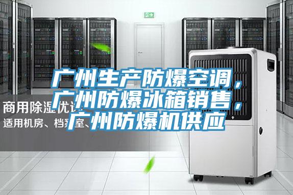 广州生产防爆空调，广州防爆冰箱销售，广州防爆机供应