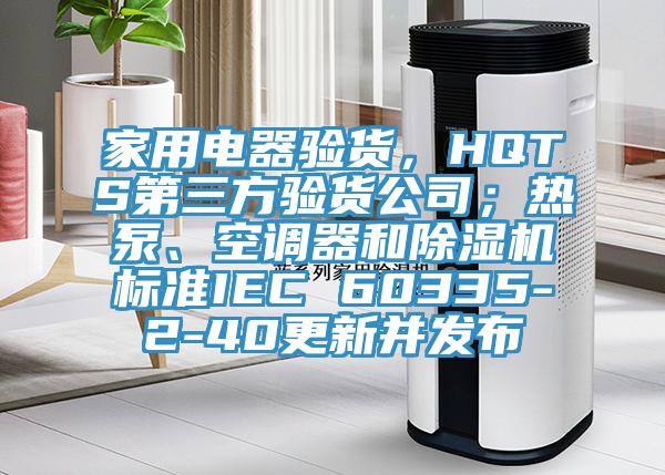 家用电器验货，HQTS第三方验货公司；热泵、空调器和91免费网站在线观看标准IEC 60335-2-40更新并发布