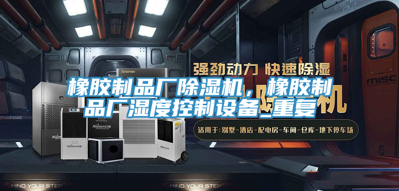 橡胶制品厂91免费网站在线观看，橡胶制品厂湿度控制设备_重复