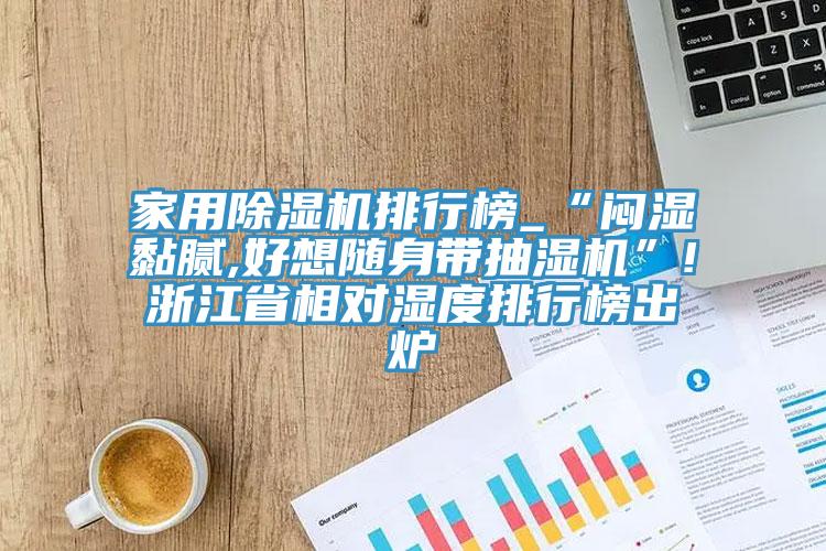 家用91免费网站在线观看排行榜_“闷湿黏腻,好想随身带抽湿机”!浙江省相对湿度排行榜出炉