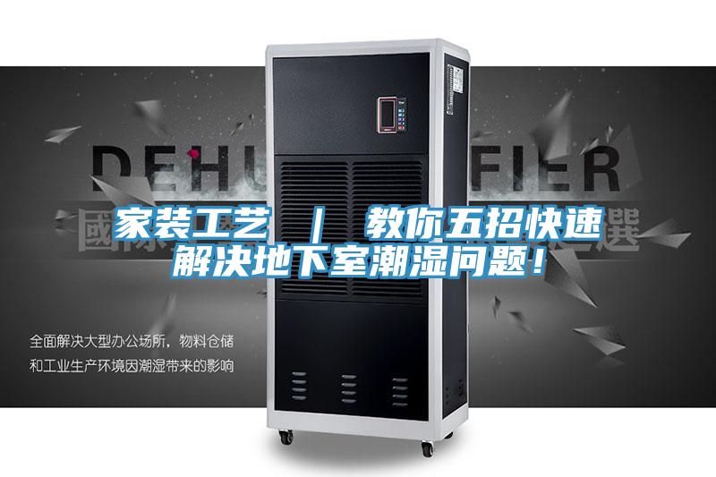 家装工艺 ｜ 教你五招快速解决地下室潮湿问题！