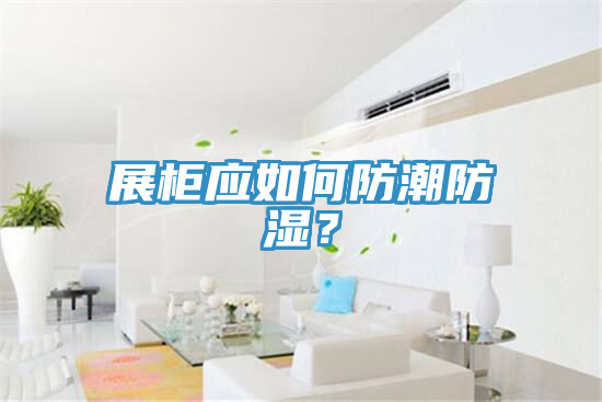 展柜应如何防潮防湿？