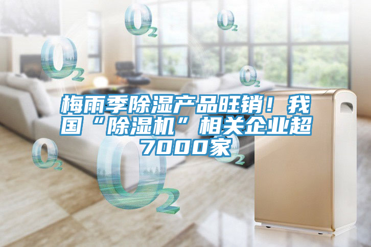 梅雨季除湿产品旺销！我国“91免费网站在线观看”相关企业超7000家
