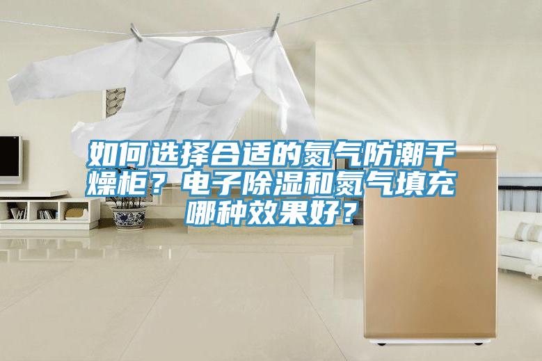 如何选择合适的氮气防潮干燥柜？电子除湿和氮气填充哪种效果好？