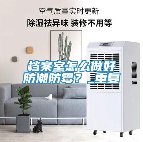 档案室怎么做好防潮防霉？_重复