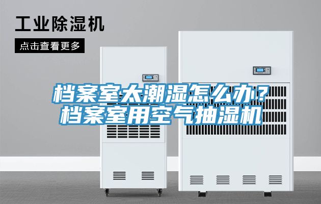 档案室太潮湿怎么办？档案室用空气抽湿机