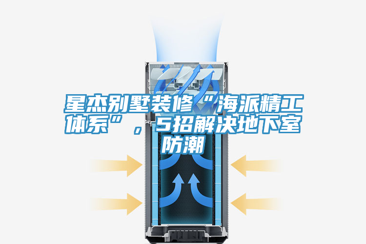 星杰别墅装修“海派精工体系”，5招解决地下室防潮