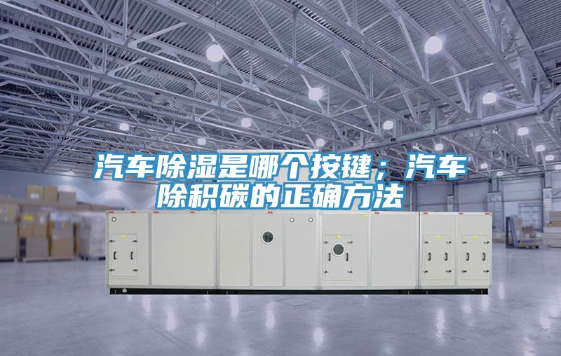 汽车除湿是哪个按键；汽车除积碳的正确方法