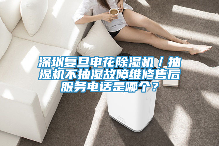 深圳复旦申花91免费网站在线观看／抽湿机不抽湿故障维修售后服务电话是哪个？