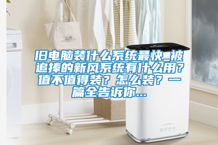 旧电脑装什么系统最快_被追捧的新风系统有什么用？值不值得装？怎么装？一篇全告诉你...