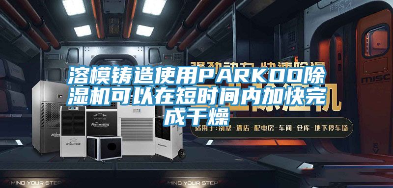 溶模铸造使用PARKOO91免费网站在线观看可以在短时间内加快完成干燥