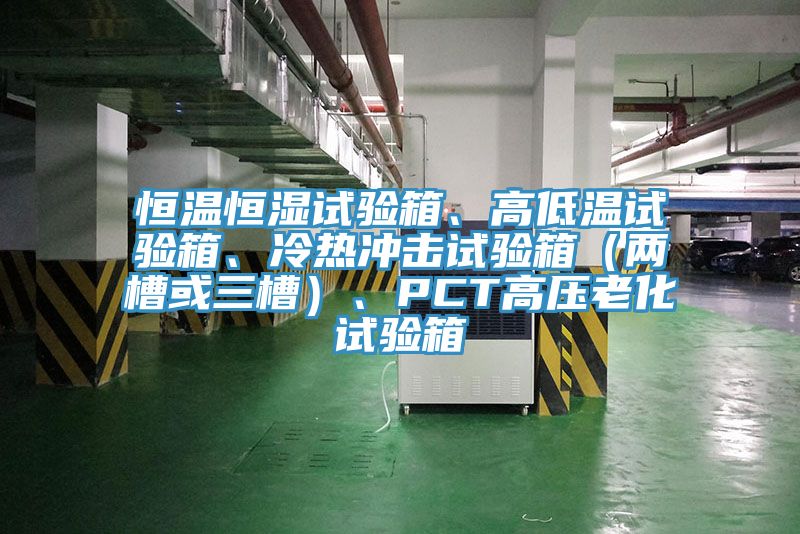 恒温恒湿试验箱、高低温试验箱、冷热冲击试验箱（两槽或三槽）、PCT高压老化试验箱