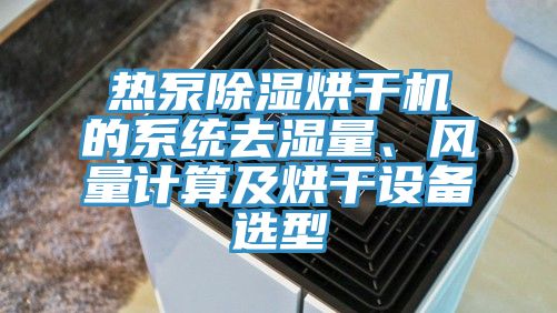 热泵除湿烘干机的系统去湿量、风量计算及烘干设备选型