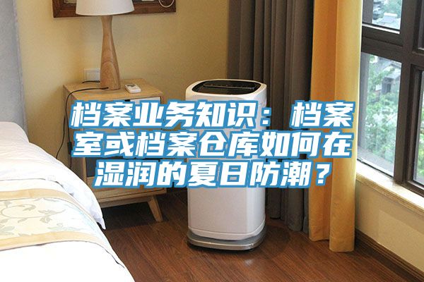 档案业务知识：档案室或档案仓库如何在湿润的夏日防潮？