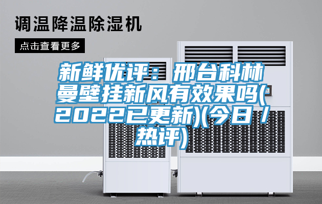 新鲜优评：邢台科林曼壁挂新风有效果吗(2022已更新)(今日／热评)