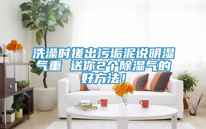 洗澡时搓出污垢泥说明湿气重 送你2个除湿气的好方法！