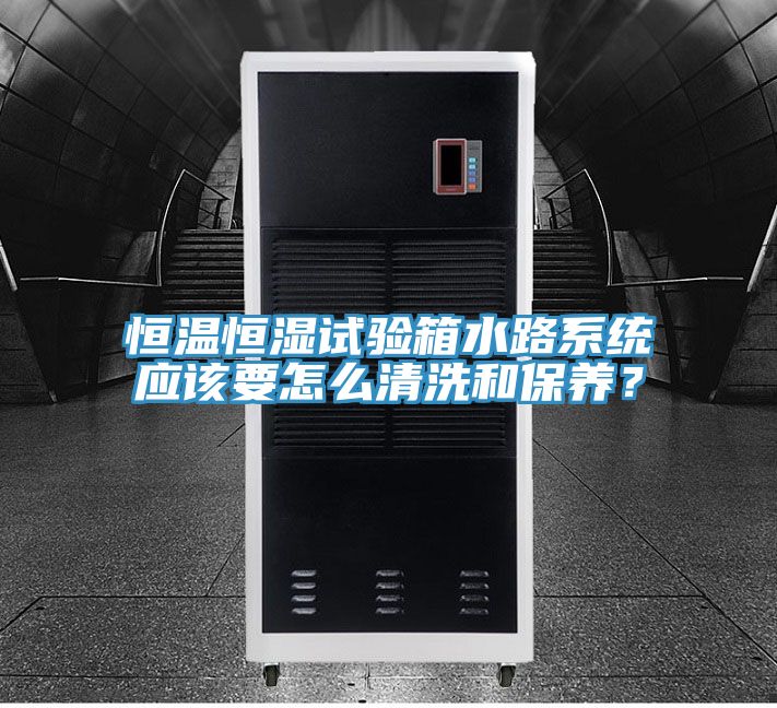 恒温恒湿试验箱水路系统应该要怎么清洗和保养？