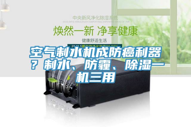 空气制水机成防癌利器？制水、防霾、除湿一机三用