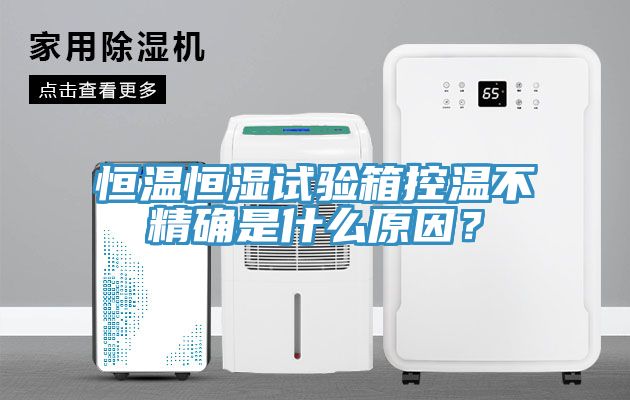 恒温恒湿试验箱控温不精确是什么原因？