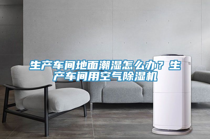 生产车间地面潮湿怎么办？生产车间用空气91免费网站在线观看