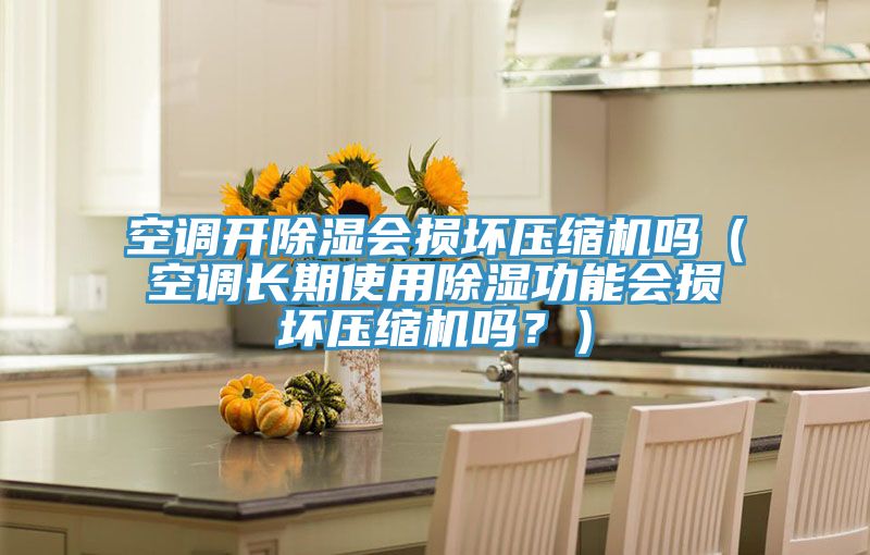 空调开除湿会损坏压缩机吗（空调长期使用除湿功能会损坏压缩机吗？）