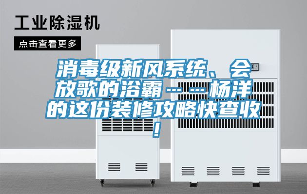 消毒级新风系统、会放歌的浴霸……杨洋的这份装修攻略快查收！