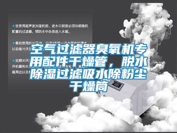 空气过滤器臭氧机专用配件干燥管，脱水除湿过滤吸水除粉尘干燥筒
