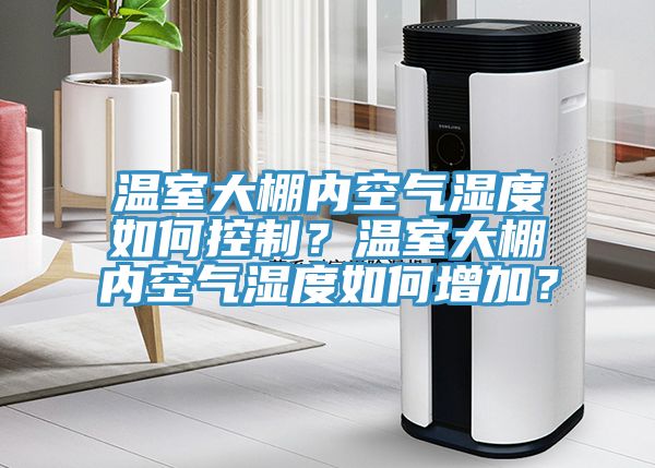 温室大棚内空气湿度如何控制？温室大棚内空气湿度如何增加？