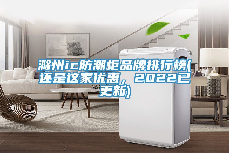 滁州ic防潮柜品牌排行榜(还是这家优惠，2022已更新)