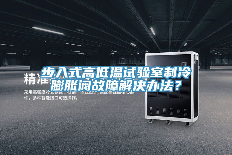 步入式高低温试验室制冷膨胀阀故障解决办法？