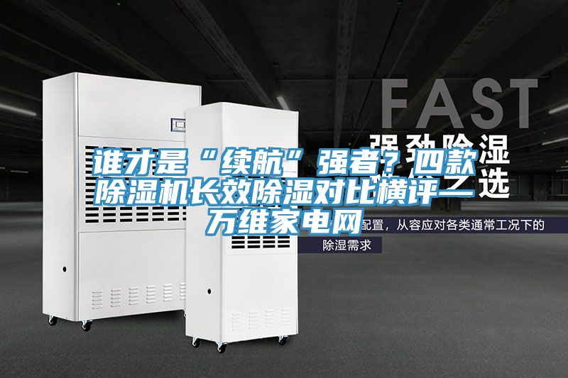 谁才是“续航”强者？四款91免费网站在线观看长效除湿对比横评—万维家电网