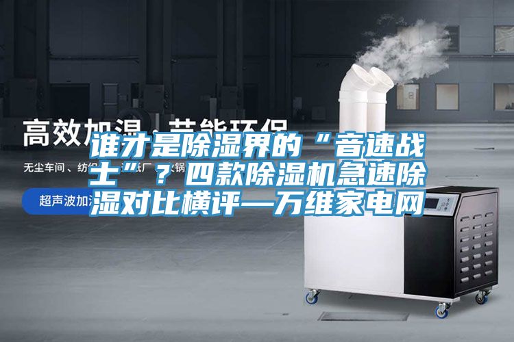 谁才是除湿界的“音速战士”？四款91免费网站在线观看急速除湿对比横评—万维家电网