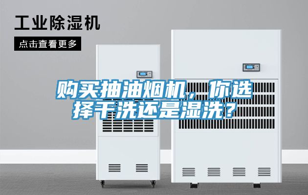 购买抽油烟机，你选择干洗还是湿洗？