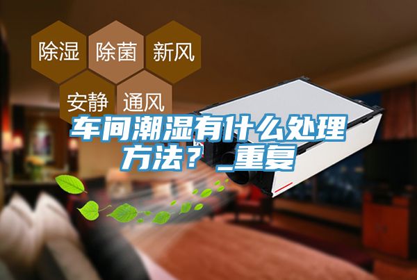 车间潮湿有什么处理方法？_重复