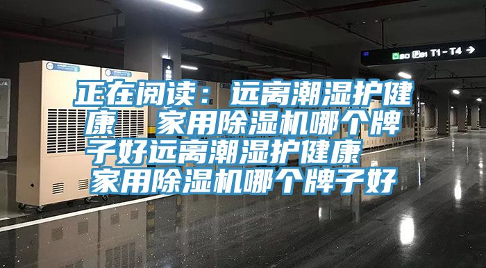 正在阅读：远离潮湿护健康  家用91免费网站在线观看哪个牌子好远离潮湿护健康  家用91免费网站在线观看哪个牌子好