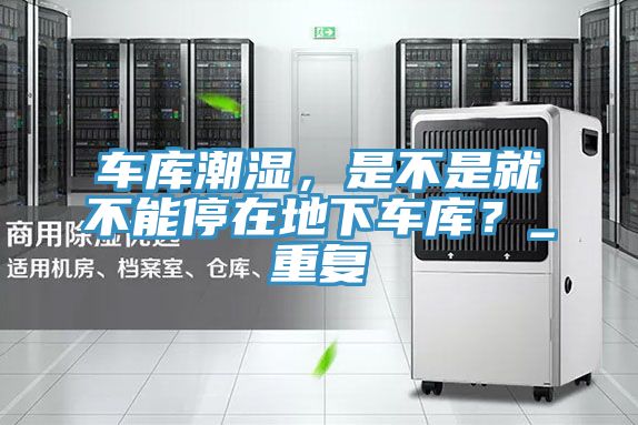 车库潮湿，是不是就不能停在地下车库？_重复