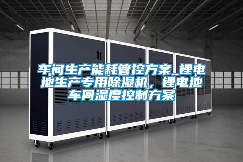车间生产能耗管控方案_锂电池生产专用91免费网站在线观看，锂电池车间湿度控制方案