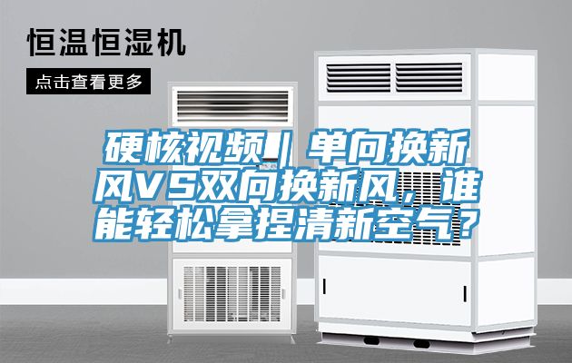 硬核视频｜单向换新风VS双向换新风，谁能轻松拿捏清新空气？