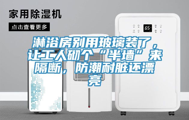 淋浴房别用玻璃装了，让工人砌个“半墙”来隔断，防潮耐脏还漂亮