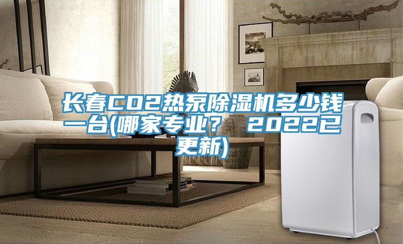 长春CO2热泵91免费网站在线观看多少钱一台(哪家专业？ 2022已更新)