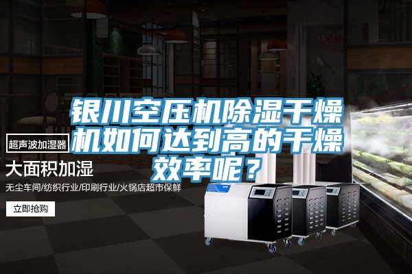 银川空压机除湿干燥机如何达到高的干燥效率呢？